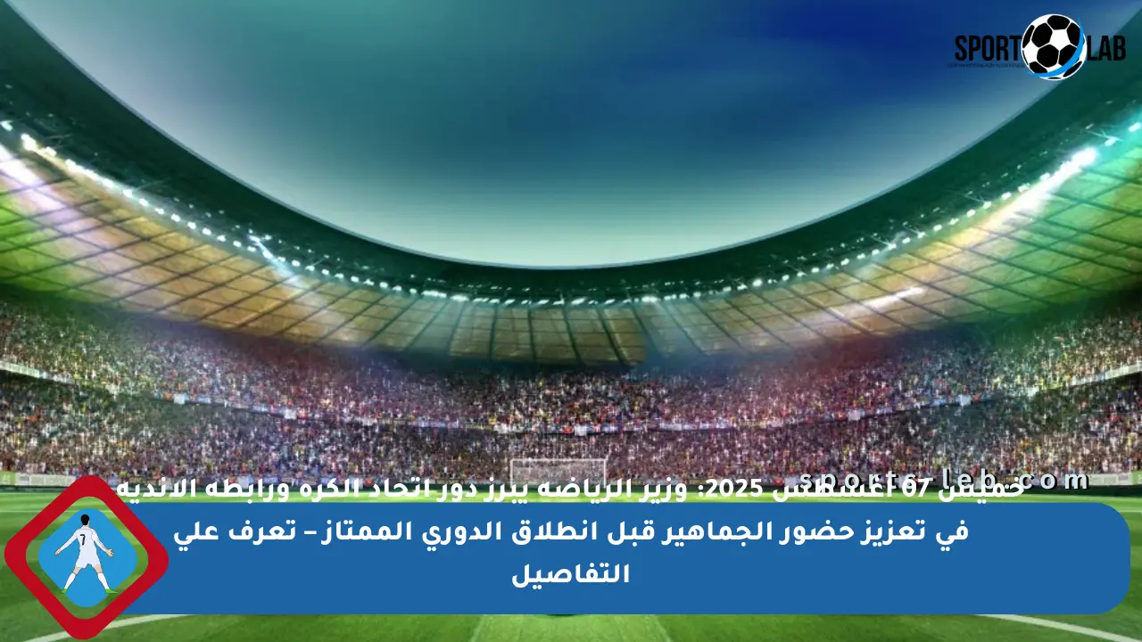 خميس 07 أغسطس 2025: وزير الرياضة يبرز دور اتحاد الكرة ورابطة الأندية في تعزيز حضور الجماهير قبل انطلاق الدوري الممتاز – تعرف على التفاصيل